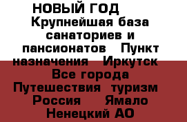 НОВЫЙ ГОД 2022! Крупнейшая база санаториев и пансионатов › Пункт назначения ­ Иркутск - Все города Путешествия, туризм » Россия   . Ямало-Ненецкий АО